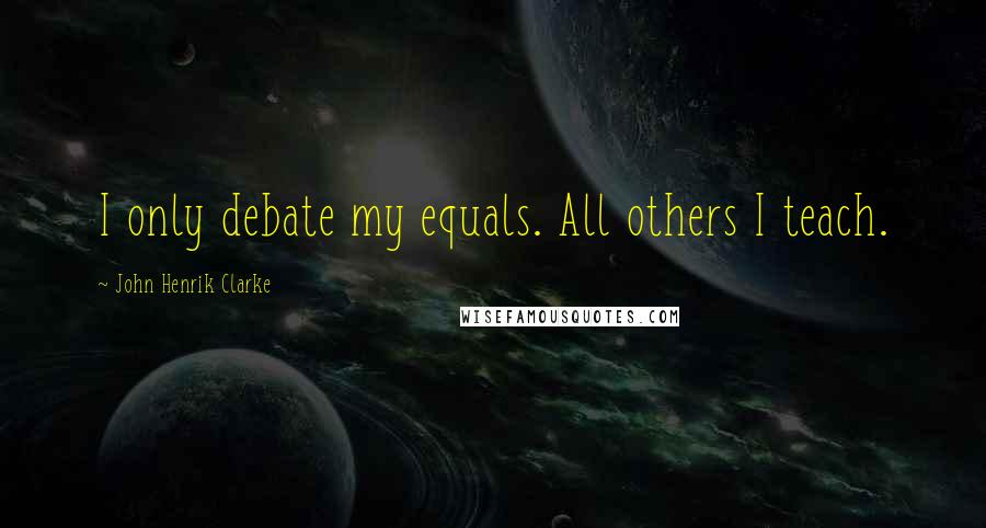 John Henrik Clarke Quotes: I only debate my equals. All others I teach.