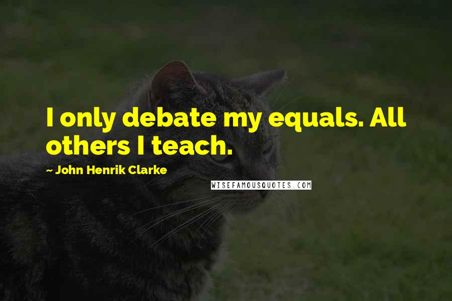 John Henrik Clarke Quotes: I only debate my equals. All others I teach.