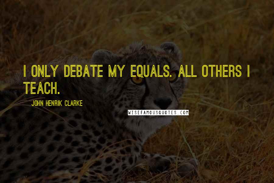 John Henrik Clarke Quotes: I only debate my equals. All others I teach.
