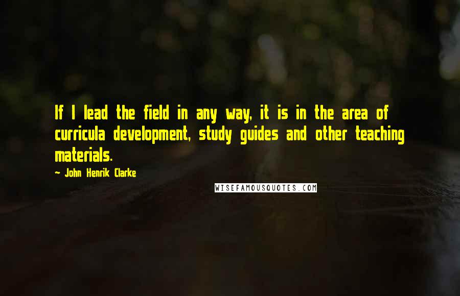 John Henrik Clarke Quotes: If I lead the field in any way, it is in the area of curricula development, study guides and other teaching materials.