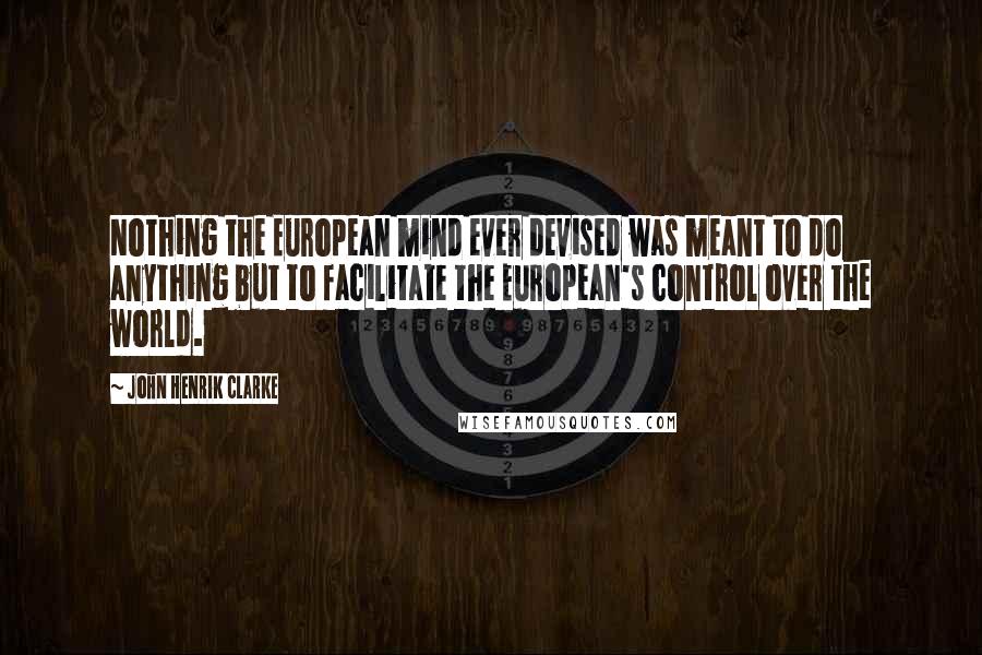 John Henrik Clarke Quotes: Nothing the European mind ever devised was meant to do anything but to facilitate the European's control over the world.