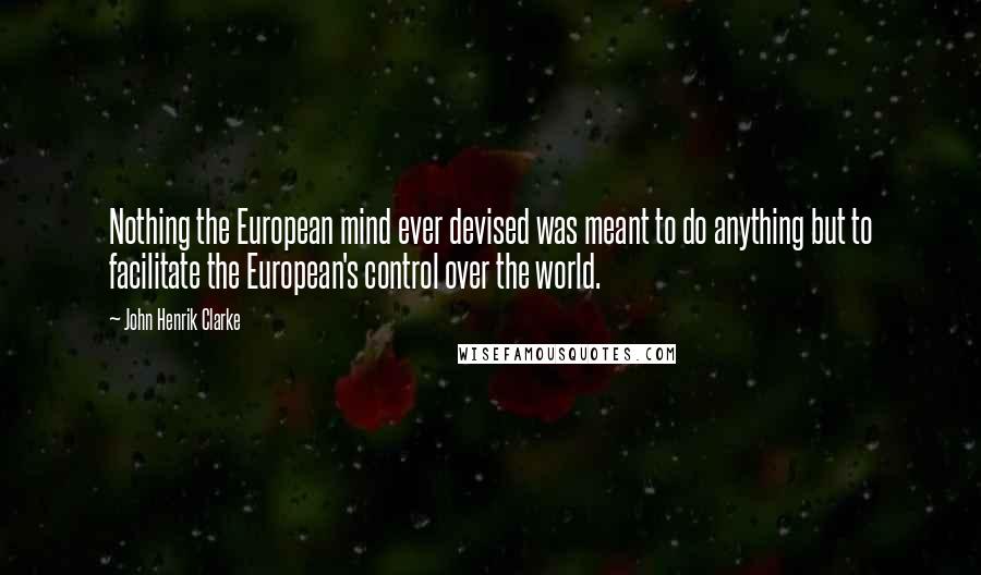 John Henrik Clarke Quotes: Nothing the European mind ever devised was meant to do anything but to facilitate the European's control over the world.