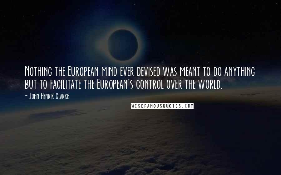John Henrik Clarke Quotes: Nothing the European mind ever devised was meant to do anything but to facilitate the European's control over the world.