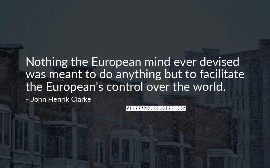 John Henrik Clarke Quotes: Nothing the European mind ever devised was meant to do anything but to facilitate the European's control over the world.