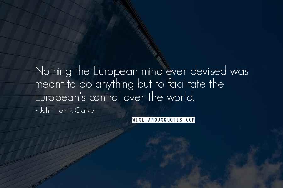 John Henrik Clarke Quotes: Nothing the European mind ever devised was meant to do anything but to facilitate the European's control over the world.