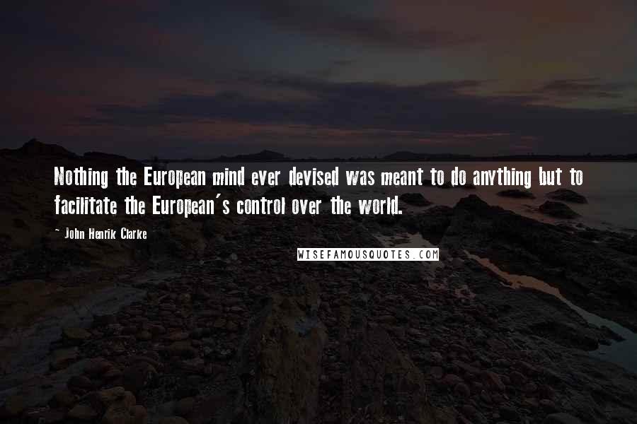 John Henrik Clarke Quotes: Nothing the European mind ever devised was meant to do anything but to facilitate the European's control over the world.