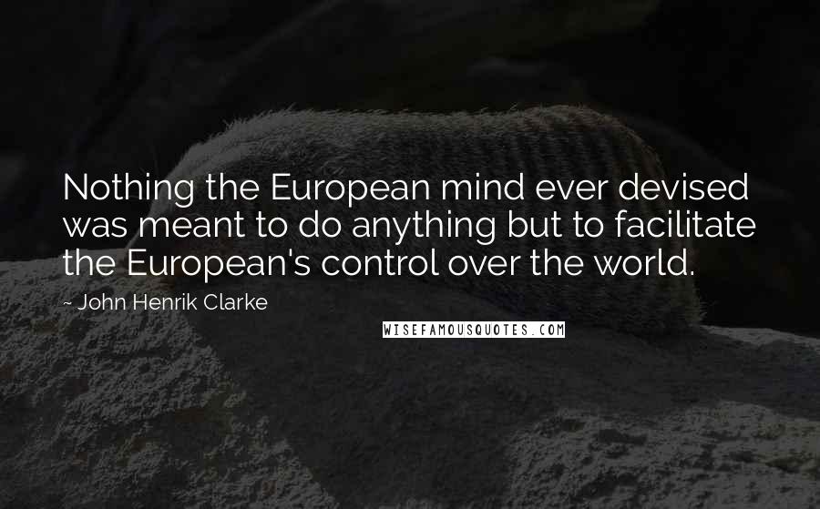 John Henrik Clarke Quotes: Nothing the European mind ever devised was meant to do anything but to facilitate the European's control over the world.