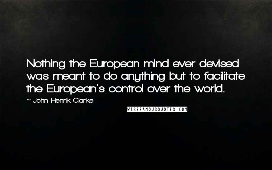 John Henrik Clarke Quotes: Nothing the European mind ever devised was meant to do anything but to facilitate the European's control over the world.