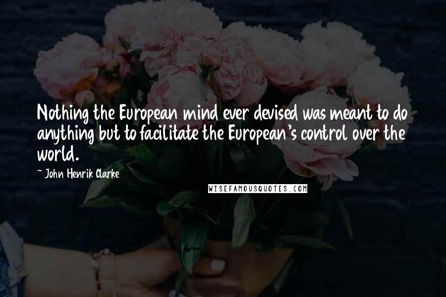 John Henrik Clarke Quotes: Nothing the European mind ever devised was meant to do anything but to facilitate the European's control over the world.