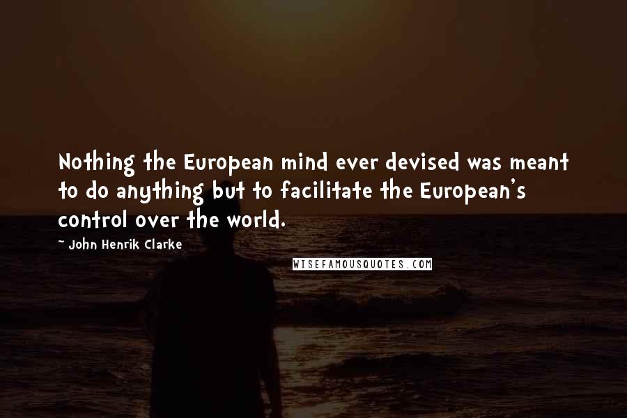 John Henrik Clarke Quotes: Nothing the European mind ever devised was meant to do anything but to facilitate the European's control over the world.