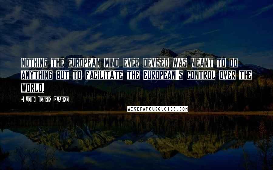 John Henrik Clarke Quotes: Nothing the European mind ever devised was meant to do anything but to facilitate the European's control over the world.