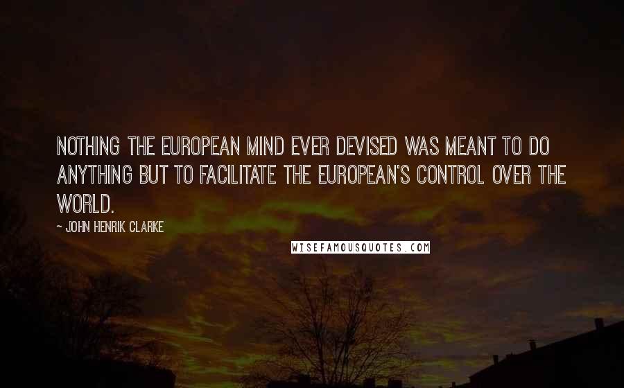 John Henrik Clarke Quotes: Nothing the European mind ever devised was meant to do anything but to facilitate the European's control over the world.