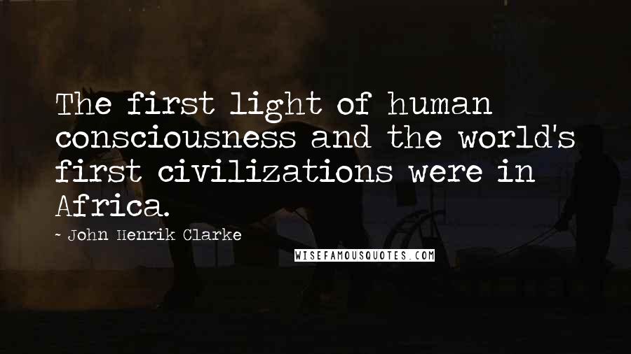 John Henrik Clarke Quotes: The first light of human consciousness and the world's first civilizations were in Africa.