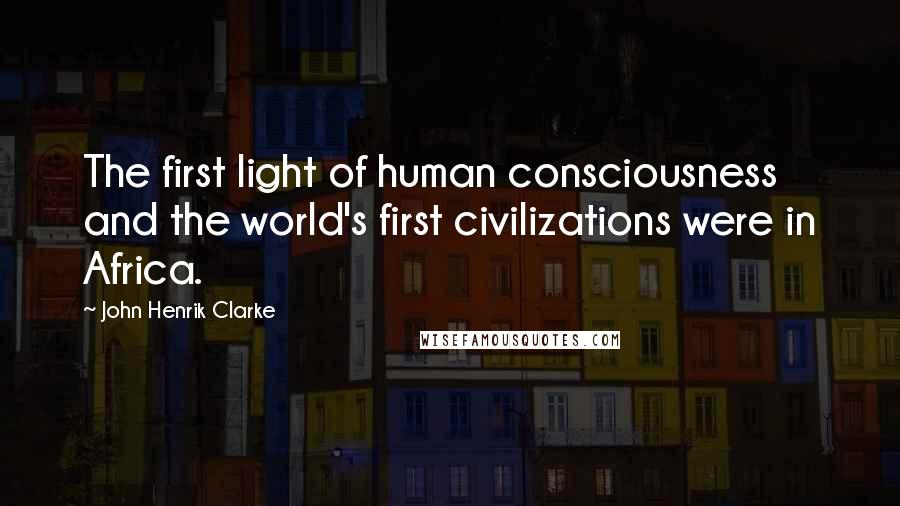 John Henrik Clarke Quotes: The first light of human consciousness and the world's first civilizations were in Africa.