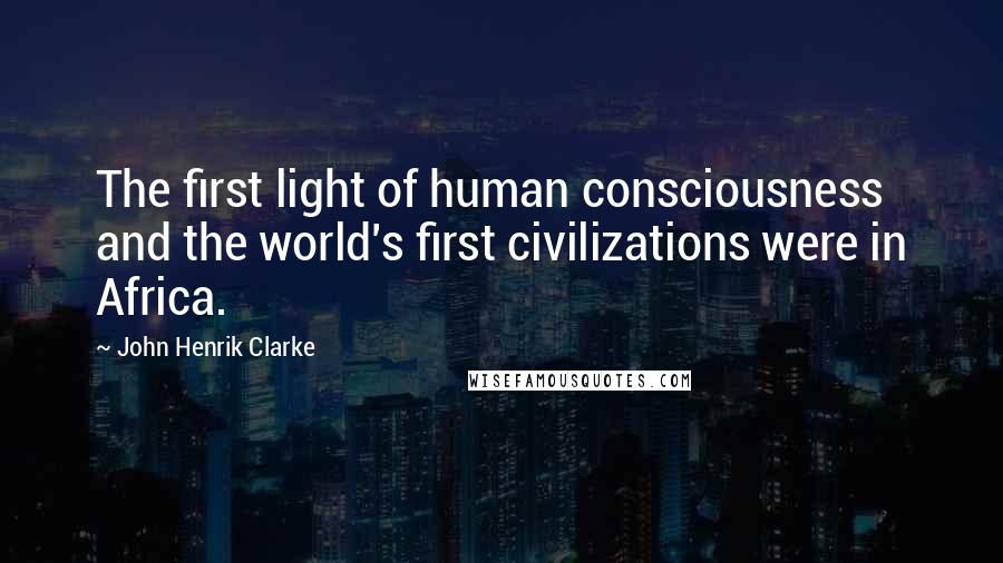John Henrik Clarke Quotes: The first light of human consciousness and the world's first civilizations were in Africa.