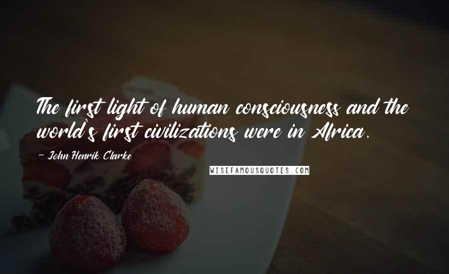 John Henrik Clarke Quotes: The first light of human consciousness and the world's first civilizations were in Africa.