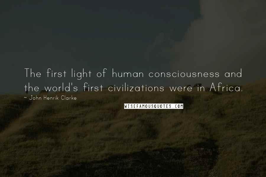 John Henrik Clarke Quotes: The first light of human consciousness and the world's first civilizations were in Africa.