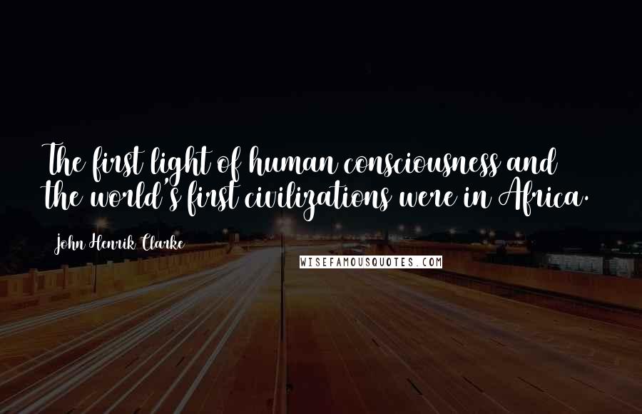 John Henrik Clarke Quotes: The first light of human consciousness and the world's first civilizations were in Africa.
