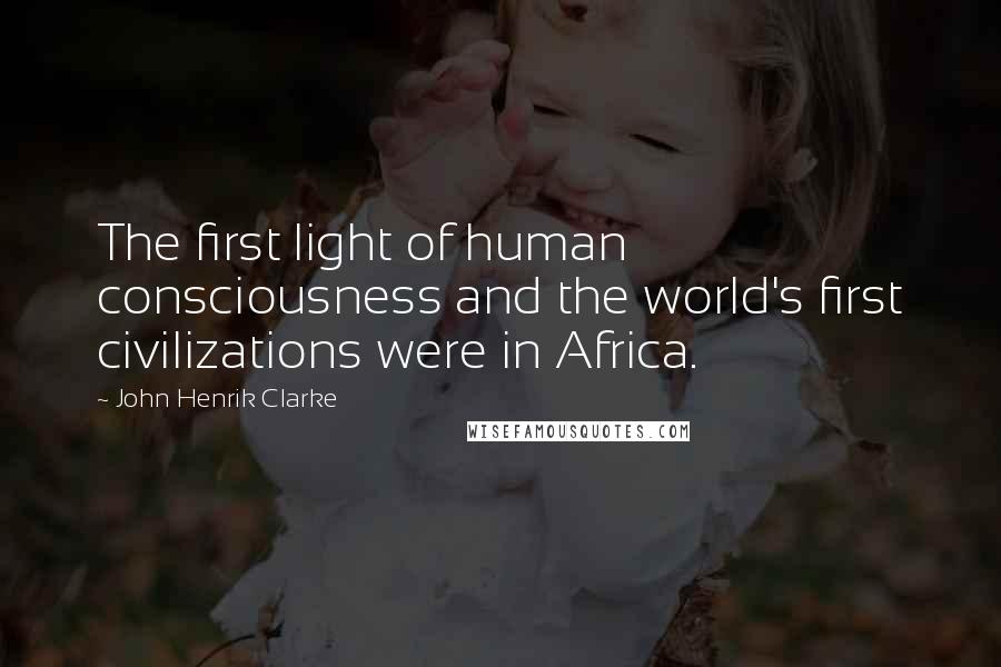 John Henrik Clarke Quotes: The first light of human consciousness and the world's first civilizations were in Africa.