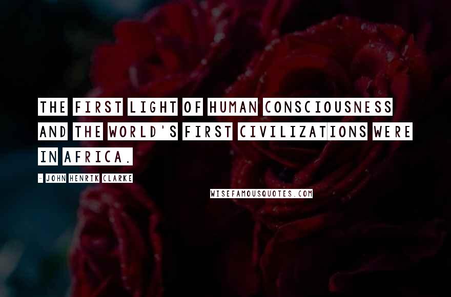 John Henrik Clarke Quotes: The first light of human consciousness and the world's first civilizations were in Africa.