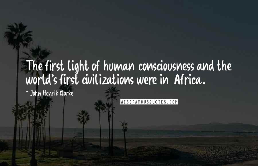 John Henrik Clarke Quotes: The first light of human consciousness and the world's first civilizations were in Africa.