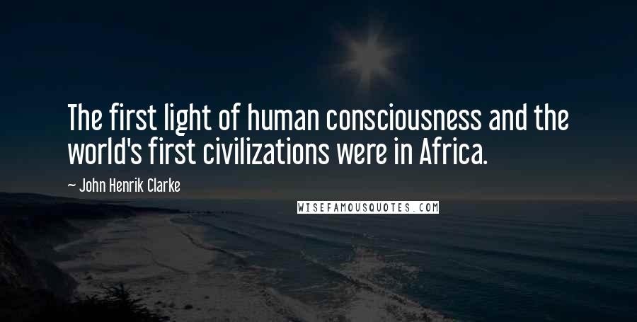 John Henrik Clarke Quotes: The first light of human consciousness and the world's first civilizations were in Africa.