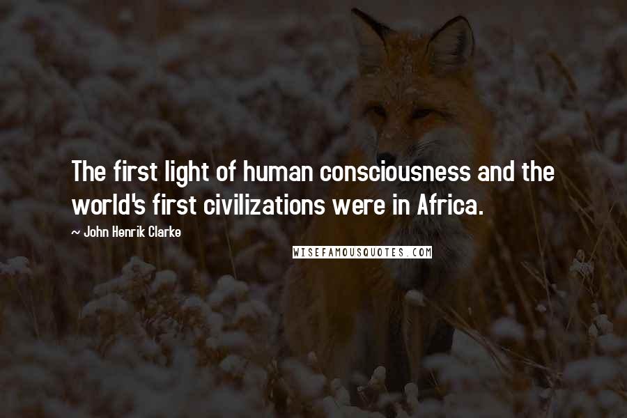 John Henrik Clarke Quotes: The first light of human consciousness and the world's first civilizations were in Africa.