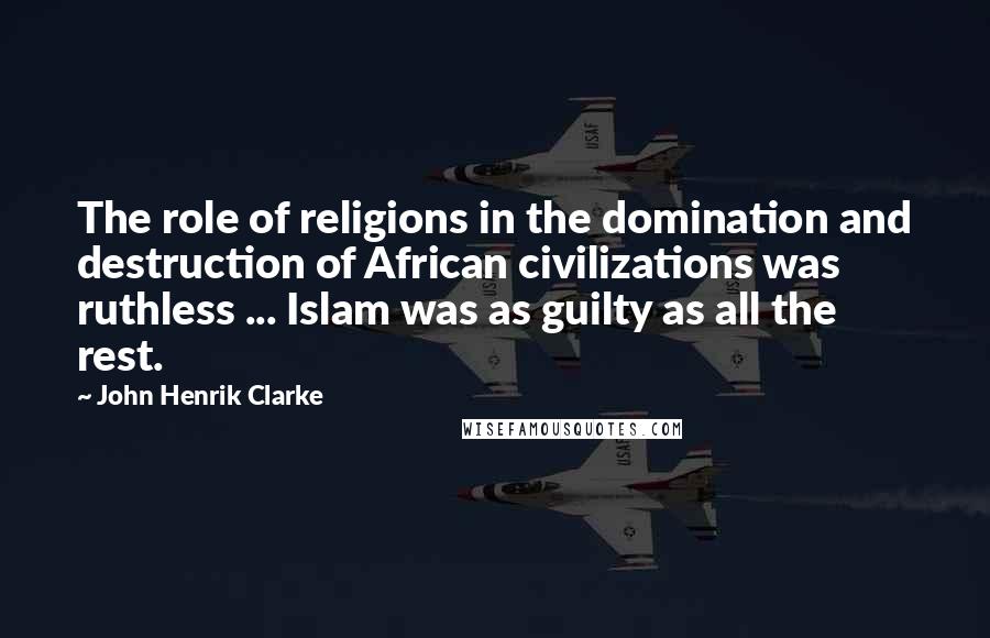 John Henrik Clarke Quotes: The role of religions in the domination and destruction of African civilizations was ruthless ... Islam was as guilty as all the rest.