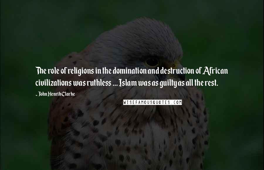 John Henrik Clarke Quotes: The role of religions in the domination and destruction of African civilizations was ruthless ... Islam was as guilty as all the rest.