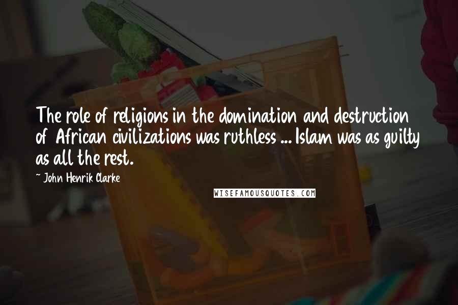 John Henrik Clarke Quotes: The role of religions in the domination and destruction of African civilizations was ruthless ... Islam was as guilty as all the rest.