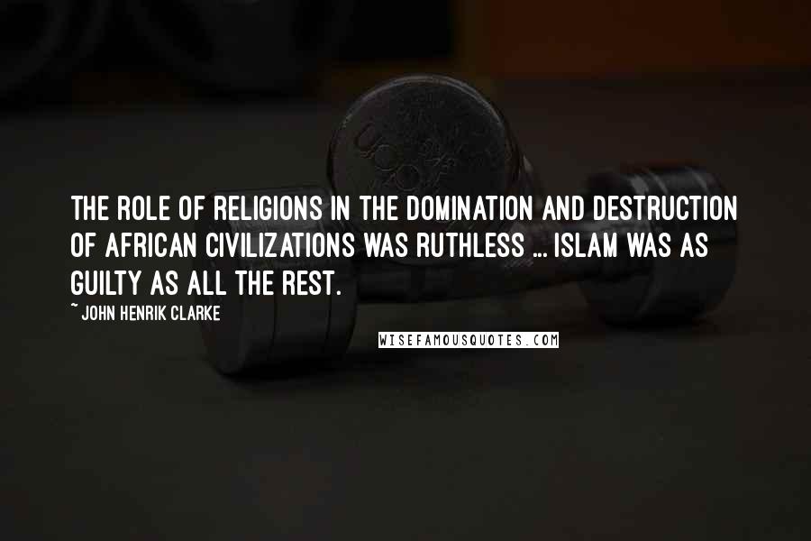 John Henrik Clarke Quotes: The role of religions in the domination and destruction of African civilizations was ruthless ... Islam was as guilty as all the rest.