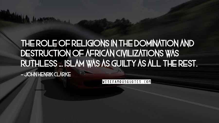 John Henrik Clarke Quotes: The role of religions in the domination and destruction of African civilizations was ruthless ... Islam was as guilty as all the rest.
