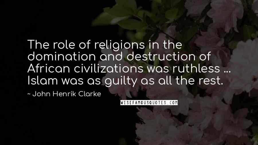 John Henrik Clarke Quotes: The role of religions in the domination and destruction of African civilizations was ruthless ... Islam was as guilty as all the rest.