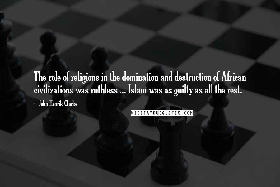 John Henrik Clarke Quotes: The role of religions in the domination and destruction of African civilizations was ruthless ... Islam was as guilty as all the rest.