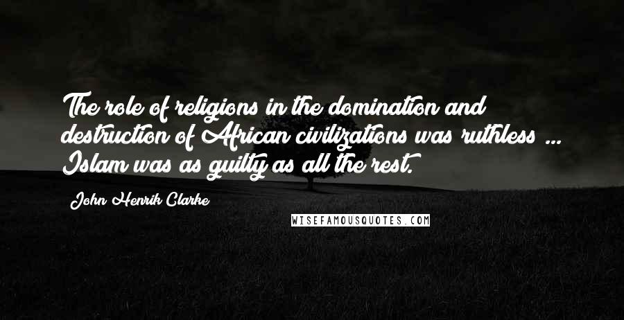 John Henrik Clarke Quotes: The role of religions in the domination and destruction of African civilizations was ruthless ... Islam was as guilty as all the rest.