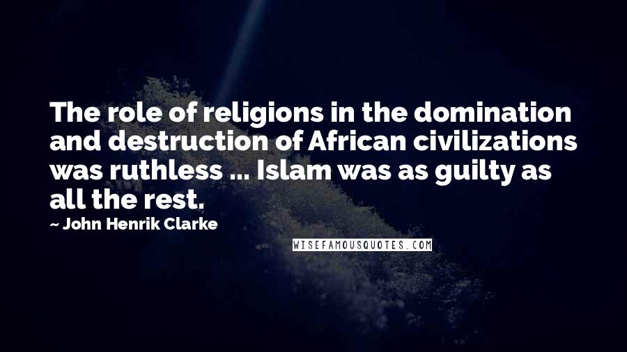 John Henrik Clarke Quotes: The role of religions in the domination and destruction of African civilizations was ruthless ... Islam was as guilty as all the rest.