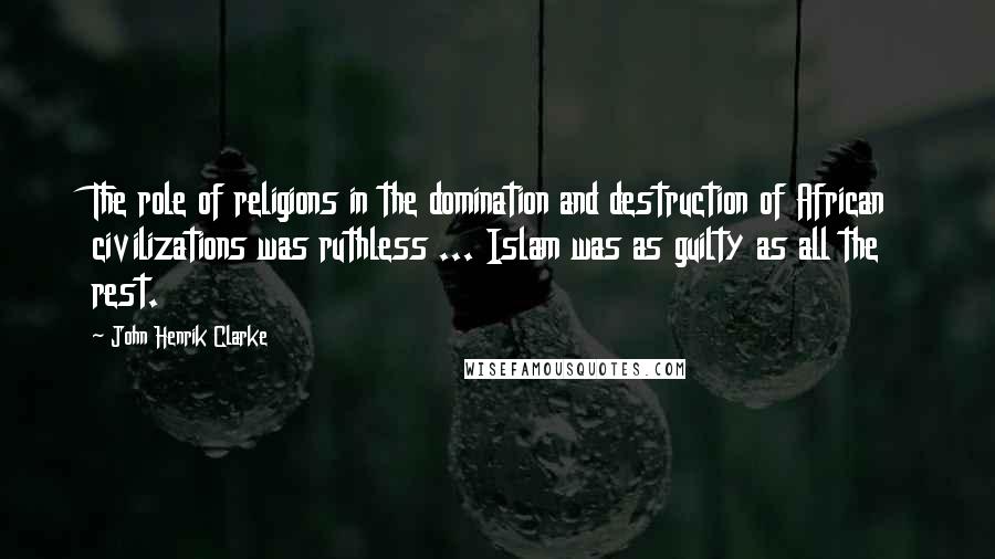 John Henrik Clarke Quotes: The role of religions in the domination and destruction of African civilizations was ruthless ... Islam was as guilty as all the rest.