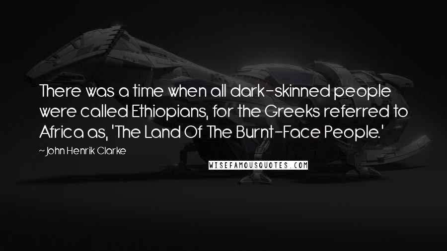 John Henrik Clarke Quotes: There was a time when all dark-skinned people were called Ethiopians, for the Greeks referred to Africa as, 'The Land Of The Burnt-Face People.'