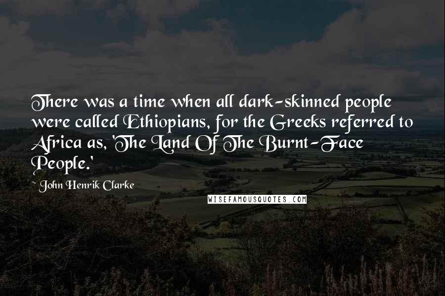 John Henrik Clarke Quotes: There was a time when all dark-skinned people were called Ethiopians, for the Greeks referred to Africa as, 'The Land Of The Burnt-Face People.'