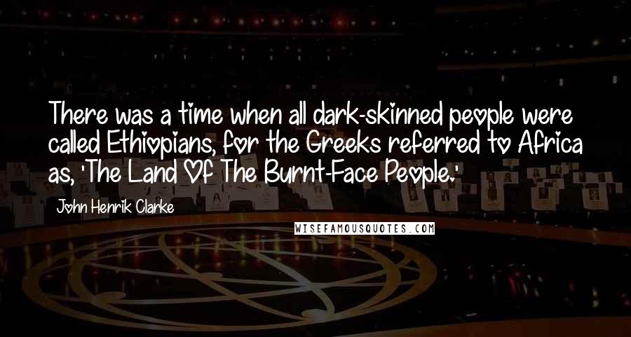 John Henrik Clarke Quotes: There was a time when all dark-skinned people were called Ethiopians, for the Greeks referred to Africa as, 'The Land Of The Burnt-Face People.'