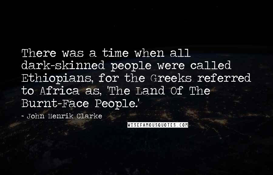 John Henrik Clarke Quotes: There was a time when all dark-skinned people were called Ethiopians, for the Greeks referred to Africa as, 'The Land Of The Burnt-Face People.'