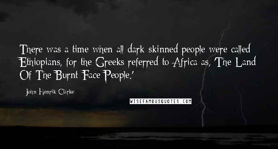 John Henrik Clarke Quotes: There was a time when all dark-skinned people were called Ethiopians, for the Greeks referred to Africa as, 'The Land Of The Burnt-Face People.'