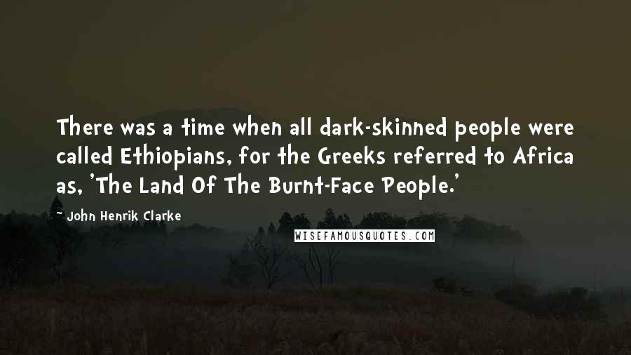 John Henrik Clarke Quotes: There was a time when all dark-skinned people were called Ethiopians, for the Greeks referred to Africa as, 'The Land Of The Burnt-Face People.'