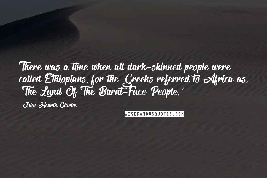 John Henrik Clarke Quotes: There was a time when all dark-skinned people were called Ethiopians, for the Greeks referred to Africa as, 'The Land Of The Burnt-Face People.'