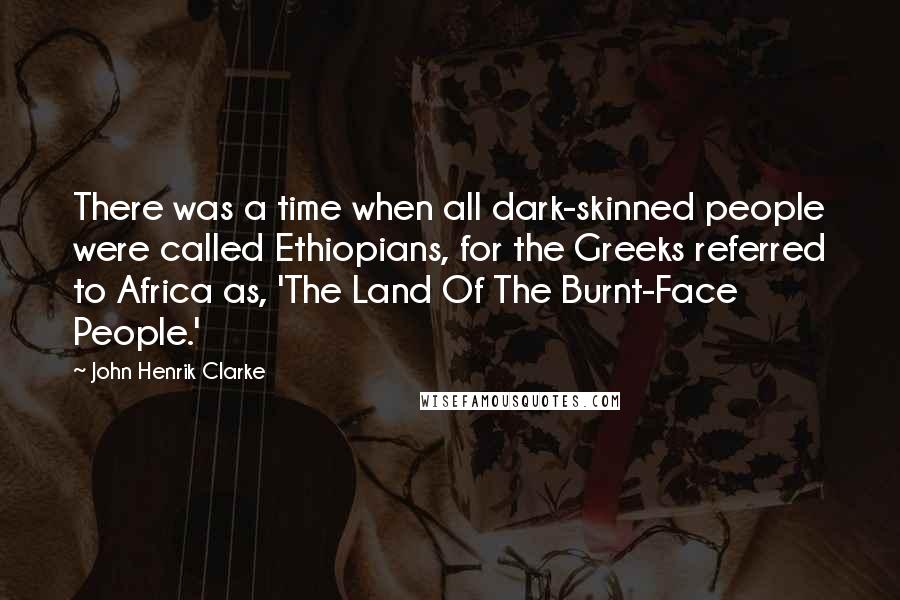 John Henrik Clarke Quotes: There was a time when all dark-skinned people were called Ethiopians, for the Greeks referred to Africa as, 'The Land Of The Burnt-Face People.'