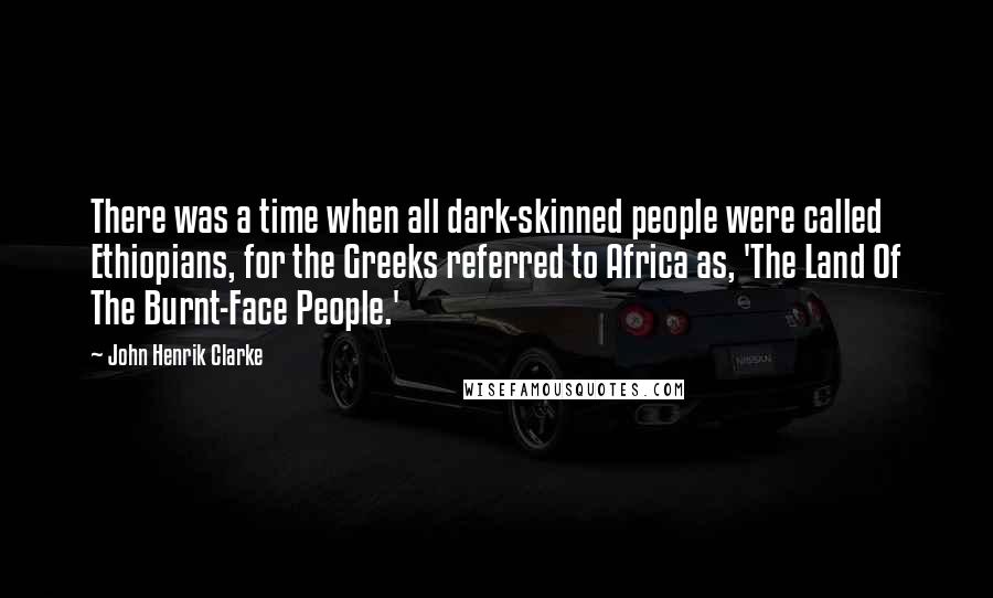 John Henrik Clarke Quotes: There was a time when all dark-skinned people were called Ethiopians, for the Greeks referred to Africa as, 'The Land Of The Burnt-Face People.'