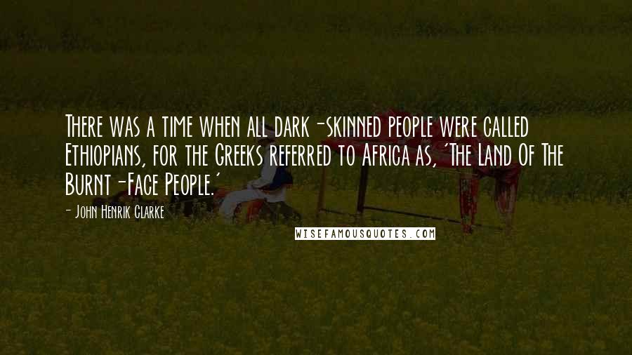 John Henrik Clarke Quotes: There was a time when all dark-skinned people were called Ethiopians, for the Greeks referred to Africa as, 'The Land Of The Burnt-Face People.'