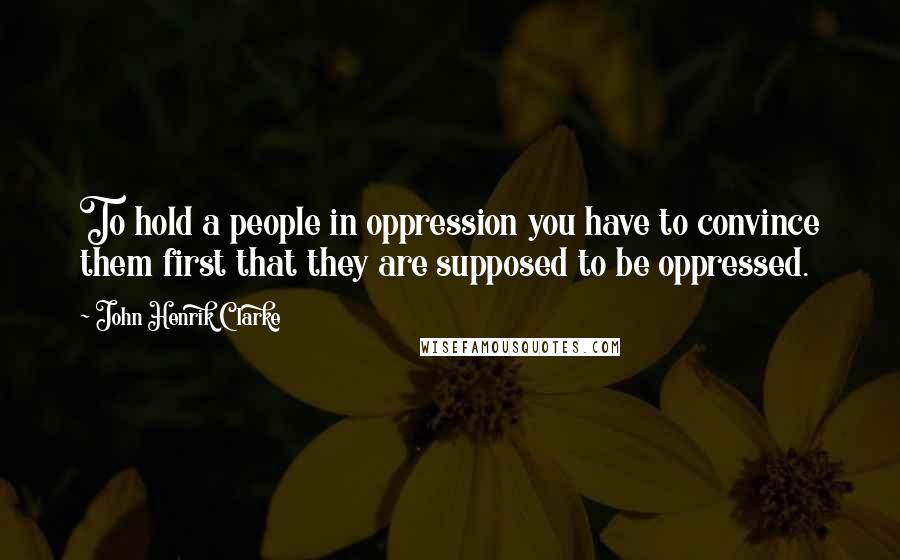 John Henrik Clarke Quotes: To hold a people in oppression you have to convince them first that they are supposed to be oppressed.
