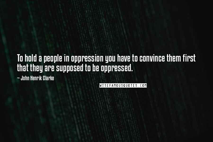 John Henrik Clarke Quotes: To hold a people in oppression you have to convince them first that they are supposed to be oppressed.