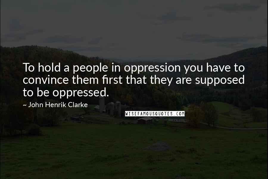 John Henrik Clarke Quotes: To hold a people in oppression you have to convince them first that they are supposed to be oppressed.